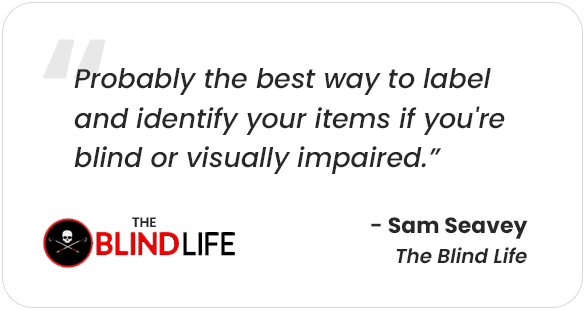 Quotation from Sam Seavy of The Blind Life, "Probably the best way to label and identify your items if you're blind or visually impaired"